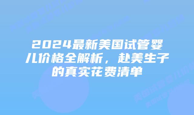 2024最新美国试管婴儿价格全解析，赴美生子的真实花费清单