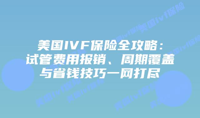 美国IVF保险全攻略：试管费用报销、周期覆盖与省钱技巧一网打尽