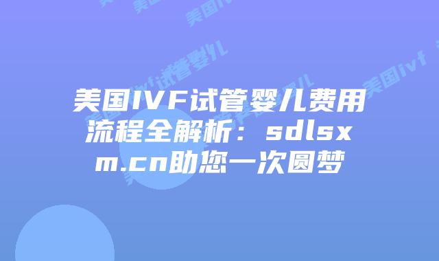 美国IVF试管婴儿费用流程全解析:sdlsxm.cn助您一次圆梦插图 美国IVF试管婴儿费用流程全解析:sdlsxm.cn助您一次圆梦