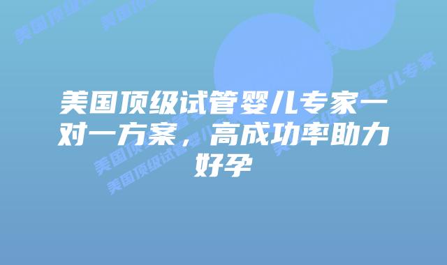 美国顶级试管婴儿专家一对一方案,高成功率助力好孕插图 美国顶级试管婴儿专家一对一方案,高成功率助力好孕