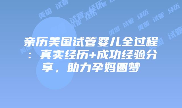 亲历美国试管婴儿全过程:真实经历+成功经验分享,助力孕妈圆梦插图 亲历美国试管婴儿全过程:真实经历+成功经验分享,助力孕妈圆梦