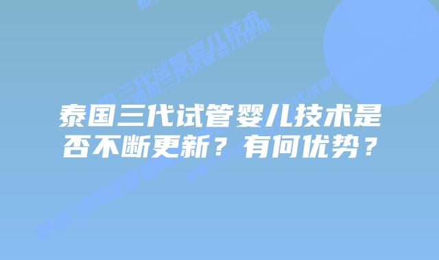 泰国三代试管婴儿技术是否不断更新？有何优势？