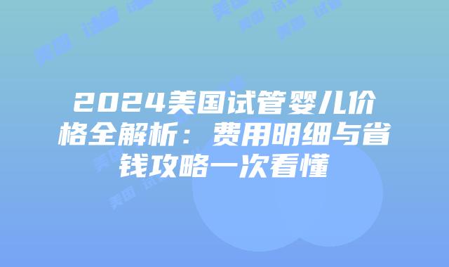 2024美国试管婴儿价格全解析:费用明细与省钱攻略一次看懂插图 2024美国试管婴儿价格全解析:费用明细与省钱攻略一次看懂