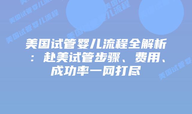 美国试管婴儿流程全解析：赴美试管步骤、费用、成功率一网打尽