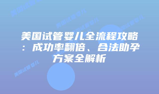 美国试管婴儿全流程攻略:成功率翻倍、合法助孕方案全解析插图 美国试管婴儿全流程攻略:成功率翻倍、合法助孕方案全解析