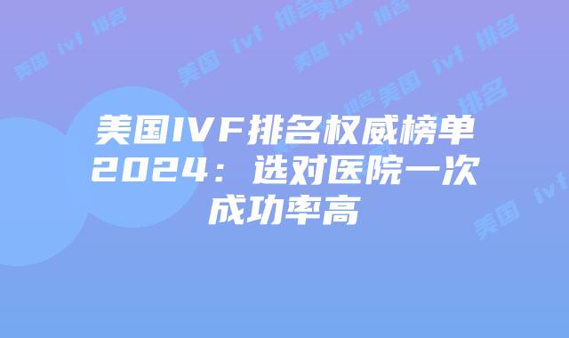 美国IVF排名权威榜单2024：选对医院一次成功率高