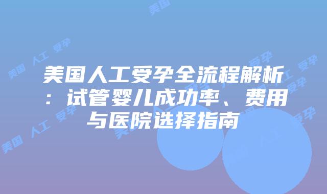 美国人工受孕全流程解析:试管婴儿成功率、费用与医院选择指南插图 美国人工受孕全流程解析:试管婴儿成功率、费用与医院选择指南
