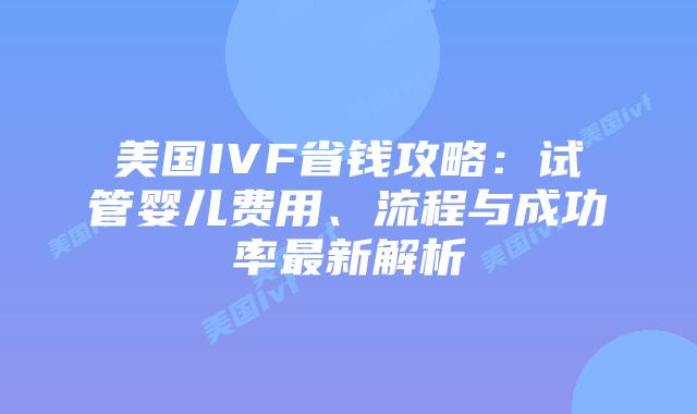 美国IVF省钱攻略:试管婴儿费用、流程与成功率最新解析插图 美国IVF省钱攻略:试管婴儿费用、流程与成功率最新解析