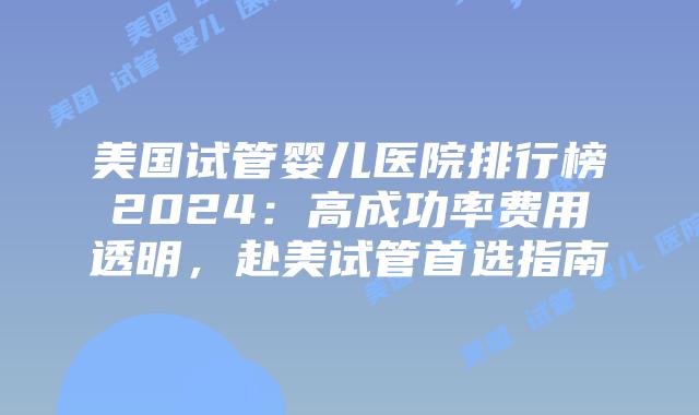 美国试管婴儿医院排行榜2024:高成功率费用透明,赴美试管首选指南插图 美国试管婴儿医院排行榜2024:高成功率费用透明,赴美试管首选指南
