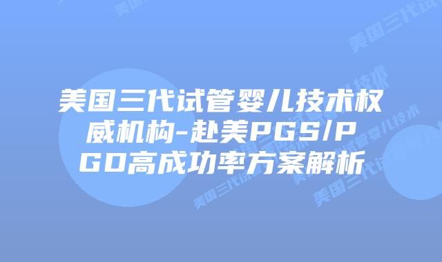 美国三代试管婴儿技术权威机构-赴美PGS/PGD高成功率方案解析