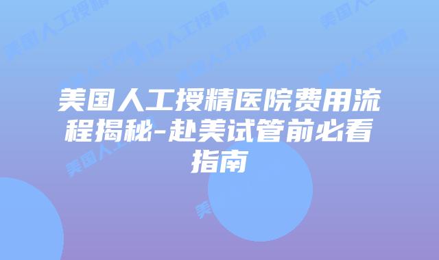 美国人工授精医院费用流程揭秘-赴美试管前必看指南