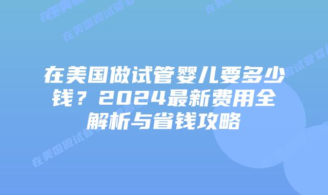 在美国做试管婴儿要多少钱?2024最新费用全解析与省钱攻略插图 在美国做试管婴儿要多少钱?2024最新费用全解析与省钱攻略