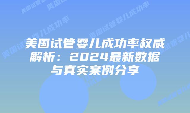美国试管婴儿成功率权威解析:2024最新数据与真实案例分享插图 美国试管婴儿成功率权威解析:2024最新数据与真实案例分享