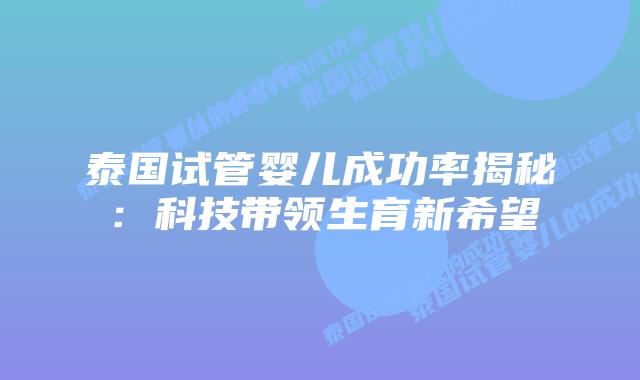 泰国试管婴儿成功率揭秘：科技带领生育新希望