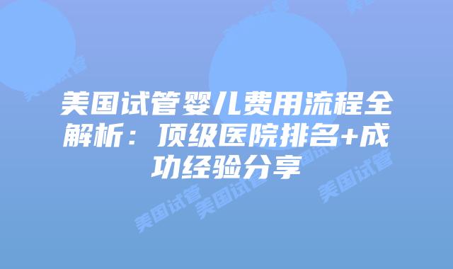 美国试管婴儿费用流程全解析：顶级医院排名+成功经验分享