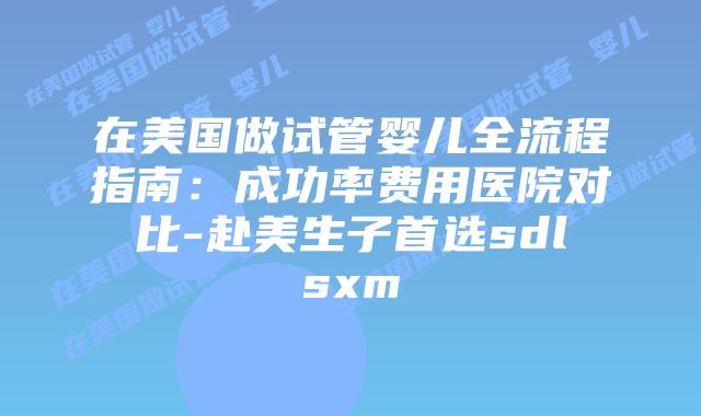 在美国做试管婴儿全流程指南:成功率费用医院对比-赴美生子首选sdlsxm插图 在美国做试管婴儿全流程指南:成功率费用医院对比-赴美生子首选sdlsxm