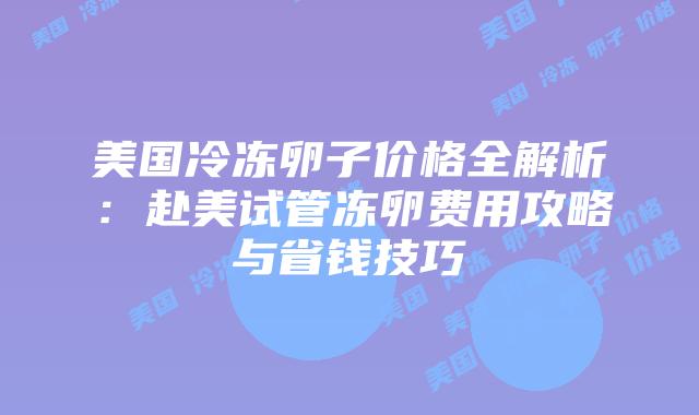 美国冷冻卵子价格全解析:赴美试管冻卵费用攻略与省钱技巧插图 美国冷冻卵子价格全解析:赴美试管冻卵费用攻略与省钱技巧