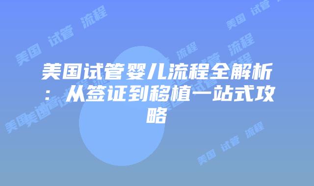 美国试管婴儿流程全解析：从签证到移植一站式攻略