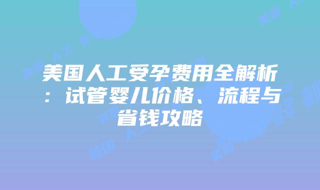 美国人工受孕费用全解析：试管婴儿价格、流程与省钱攻略