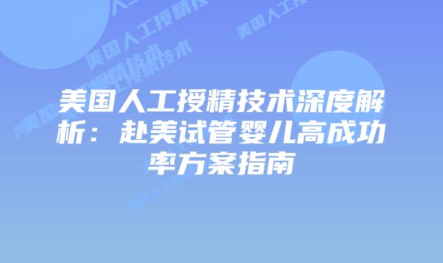 美国人工授精技术深度解析:赴美试管婴儿高成功率方案指南插图 美国人工授精技术深度解析:赴美试管婴儿高成功率方案指南