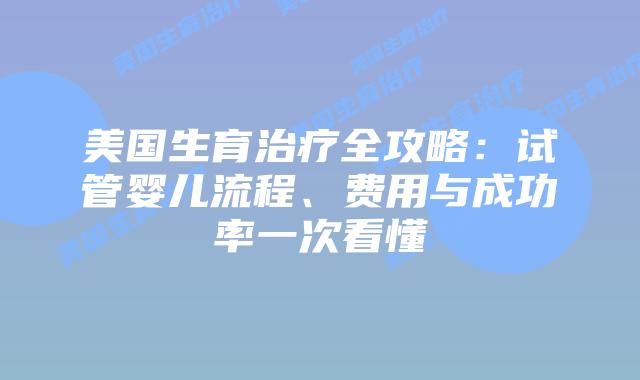 美国生育治疗全攻略：试管婴儿流程、费用与成功率一次看懂
