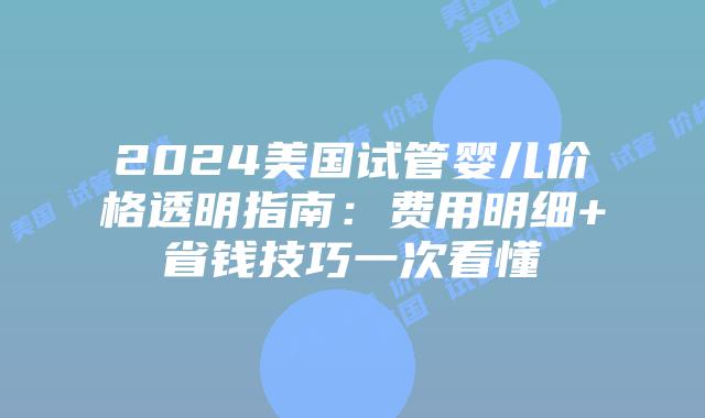 2024美国试管婴儿价格透明指南：费用明细+省钱技巧一次看懂
