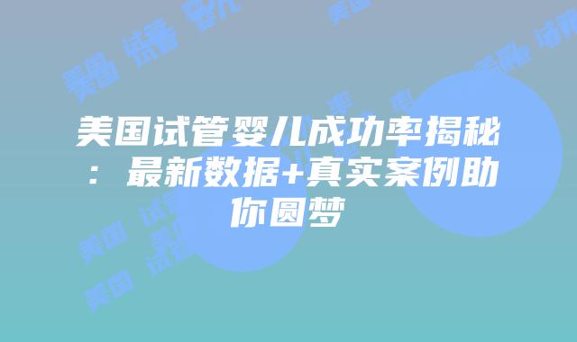 美国试管婴儿成功率揭秘:最新数据+真实案例助你圆梦插图 美国试管婴儿成功率揭秘:最新数据+真实案例助你圆梦
