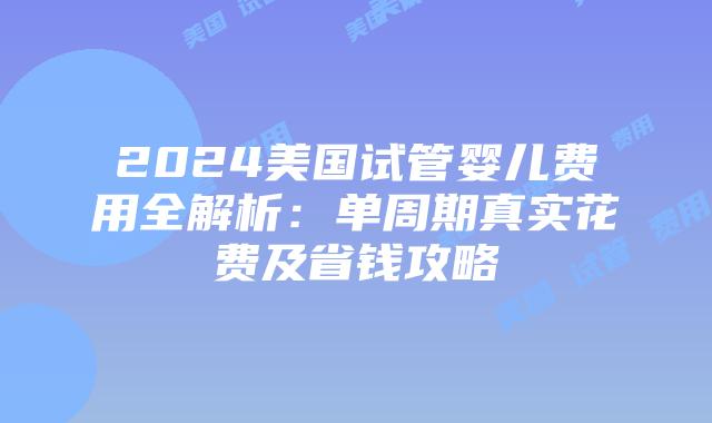 2024美国试管婴儿费用全解析：单周期真实花费及省钱攻略
