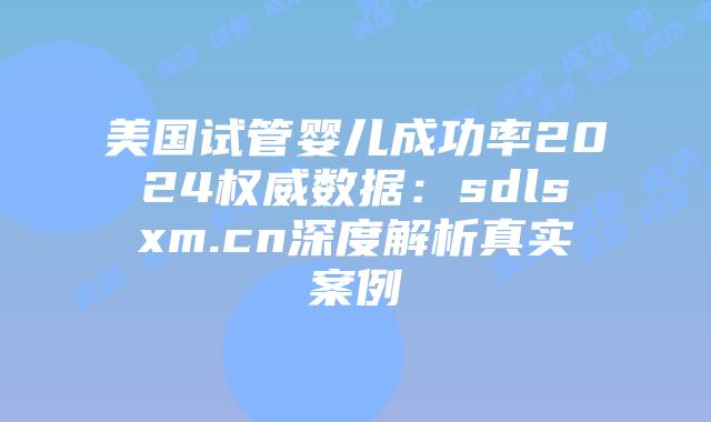 美国试管婴儿成功率2024权威数据：sdlsxm.cn深度解析真实案例