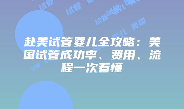 赴美试管婴儿全攻略:美国试管成功率、费用、流程一次看懂插图 赴美试管婴儿全攻略:美国试管成功率、费用、流程一次看懂