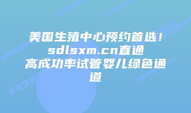 美国生殖中心预约首选!sdlsxm.cn直通高成功率试管婴儿绿色通道插图 美国生殖中心预约首选!sdlsxm.cn直通高成功率试管婴儿绿色通道