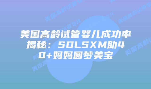 美国高龄试管婴儿成功率揭秘:SDLSXM助40+妈妈圆梦美宝插图 美国高龄试管婴儿成功率揭秘:SDLSXM助40+妈妈圆梦美宝