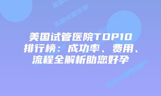 美国试管医院TOP10排行榜:成功率、费用、流程全解析助您好孕插图 美国试管医院TOP10排行榜:成功率、费用、流程全解析助您好孕