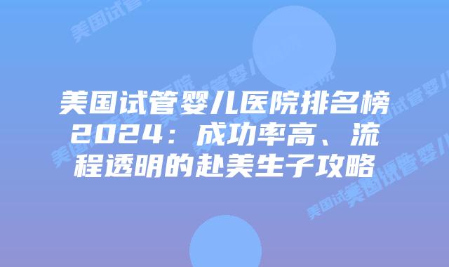 美国试管婴儿医院排名榜2024：成功率高、流程透明的赴美生子攻略