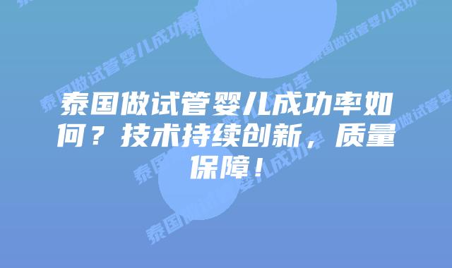 泰国做试管婴儿成功率如何？技术持续创新，质量保障！
