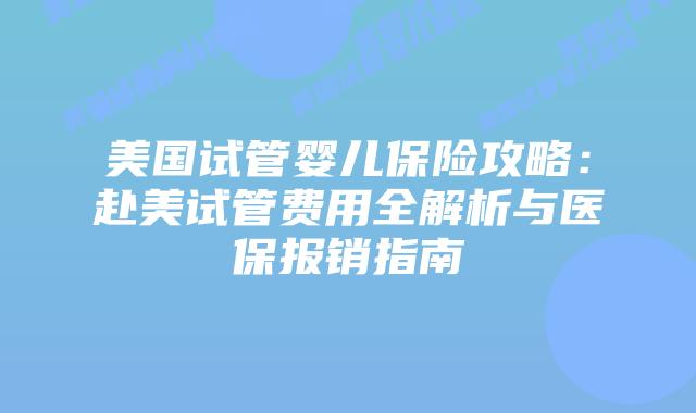 美国试管婴儿保险攻略:赴美试管费用全解析与医保报销指南插图 美国试管婴儿保险攻略:赴美试管费用全解析与医保报销指南