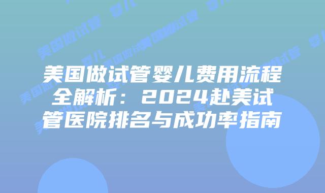美国做试管婴儿费用流程全解析：2024赴美试管医院排名与成功率指南