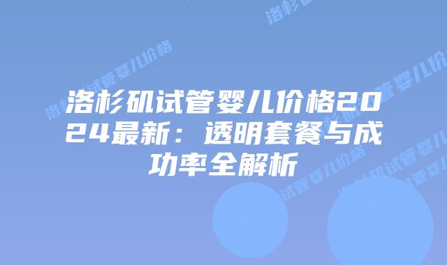 洛杉矶试管婴儿价格2024最新：透明套餐与成功率全解析
