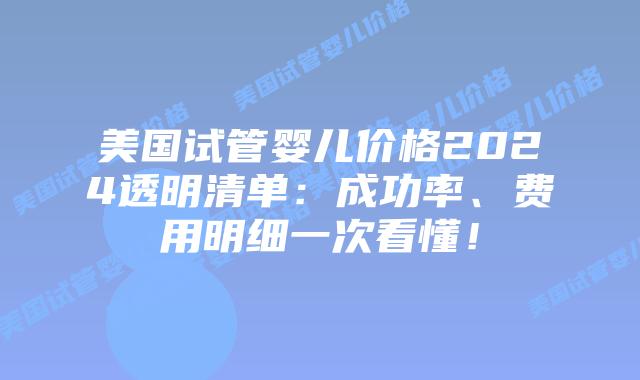 美国试管婴儿价格2024透明清单：成功率、费用明细一次看懂！
