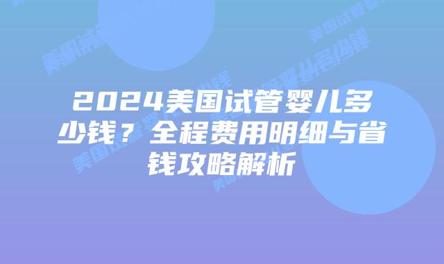 2024美国试管婴儿多少钱?全程费用明细与省钱攻略解析插图 2024美国试管婴儿多少钱?全程费用明细与省钱攻略解析