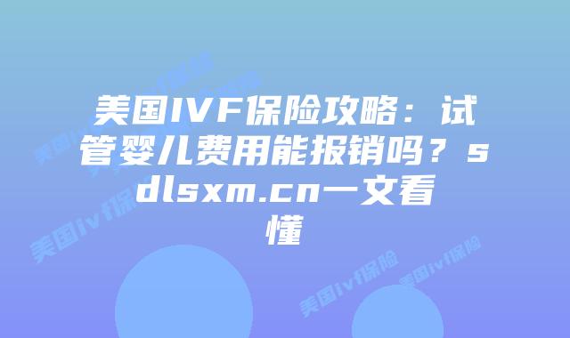 美国IVF保险攻略：试管婴儿费用能报销吗？sdlsxm.cn一文看懂