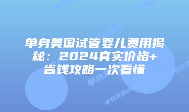 单身美国试管婴儿费用揭秘：2024真实价格+省钱攻略一次看懂