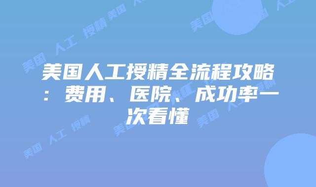 美国人工授精全流程攻略：费用、医院、成功率一次看懂
