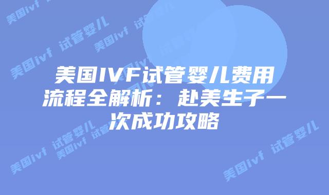 美国IVF试管婴儿费用流程全解析：赴美生子一次成功攻略