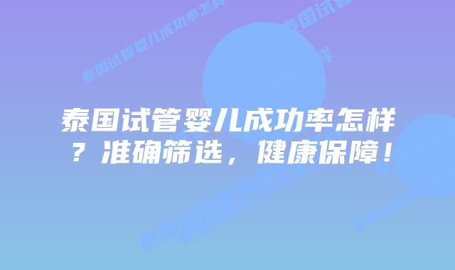 泰国试管婴儿成功率怎样？准确筛选，健康保障！