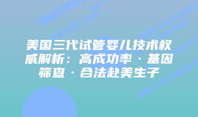 美国三代试管婴儿技术权威解析：高成功率·基因筛查·合法赴美生子