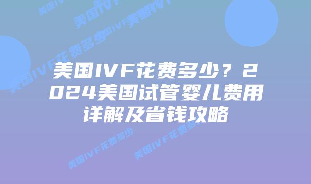 美国IVF花费多少?2024美国试管婴儿费用详解及省钱攻略插图 美国IVF花费多少?2024美国试管婴儿费用详解及省钱攻略