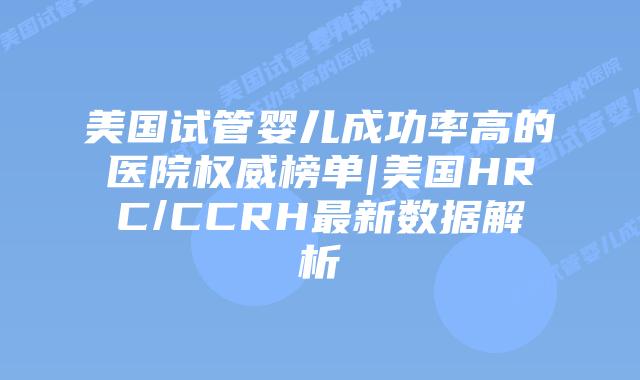 美国试管婴儿成功率高的医院权威榜单|美国HRC/CCRH最新数据解析