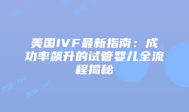 美国IVF最新指南:成功率飙升的试管婴儿全流程揭秘插图 美国IVF最新指南:成功率飙升的试管婴儿全流程揭秘