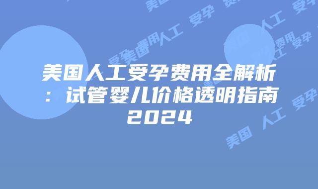 美国人工受孕费用全解析：试管婴儿价格透明指南2024